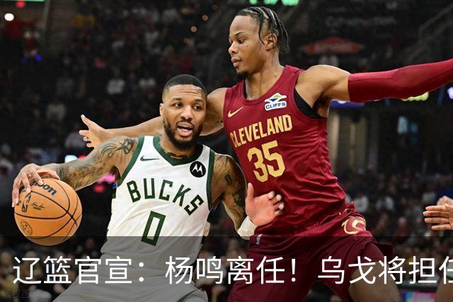 辽篮官宣：杨鸣离任！乌戈将担任辽宁男篮主帅